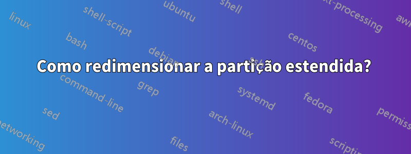 Como redimensionar a partição estendida?