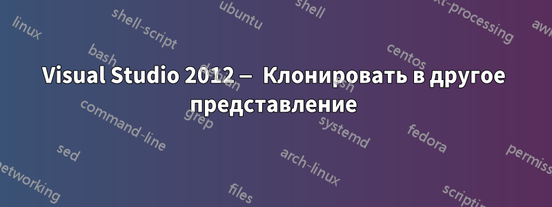 Visual Studio 2012 — Клонировать в другое представление