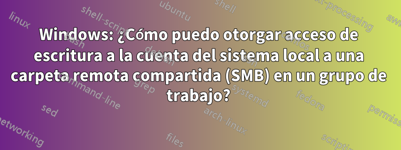 Windows: ¿Cómo puedo otorgar acceso de escritura a la cuenta del sistema local a una carpeta remota compartida (SMB) en un grupo de trabajo?