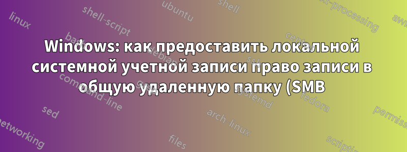 Windows: как предоставить локальной системной учетной записи право записи в общую удаленную папку (SMB) в рабочей группе?