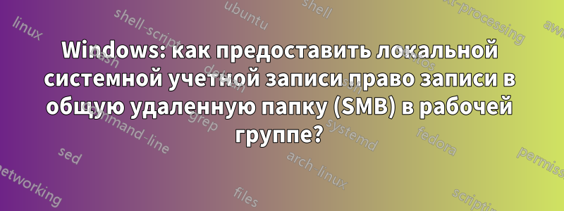 Windows: как предоставить локальной системной учетной записи право записи в общую удаленную папку (SMB) в рабочей группе?