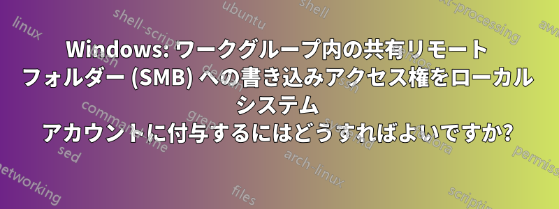 Windows: ワークグループ内の共有リモート フォルダー (SMB) への書き込みアクセス権をローカル システム アカウントに付与するにはどうすればよいですか?