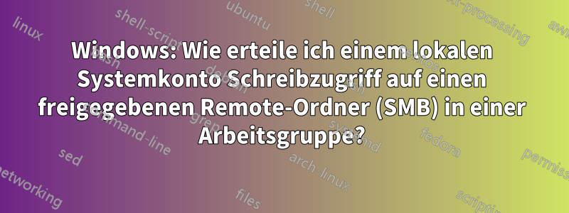 Windows: Wie erteile ich einem lokalen Systemkonto Schreibzugriff auf einen freigegebenen Remote-Ordner (SMB) in einer Arbeitsgruppe?