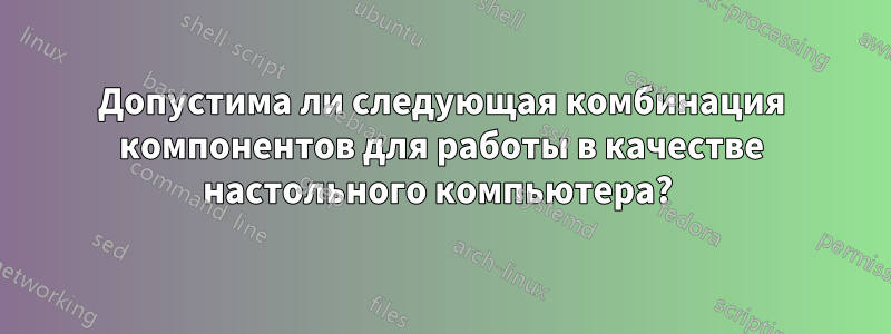 Допустима ли следующая комбинация компонентов для работы в качестве настольного компьютера? 