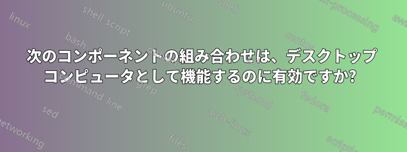 次のコンポーネントの組み合わせは、デスクトップ コンピュータとして機能するのに有効ですか? 