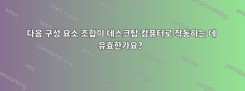 다음 구성 요소 조합이 데스크탑 컴퓨터로 작동하는 데 유효한가요? 