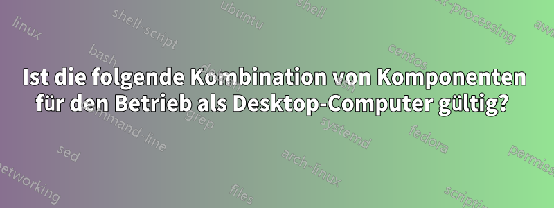 Ist die folgende Kombination von Komponenten für den Betrieb als Desktop-Computer gültig? 