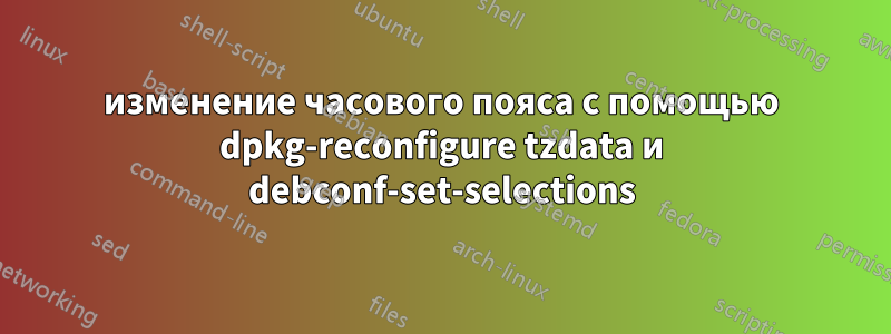 изменение часового пояса с помощью dpkg-reconfigure tzdata и debconf-set-selections