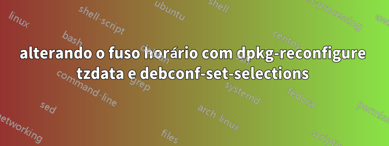 alterando o fuso horário com dpkg-reconfigure tzdata e debconf-set-selections