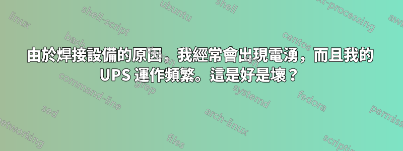 由於焊接設備的原因，我經常會出現電湧，而且我的 UPS 運作頻繁。這是好是壞？