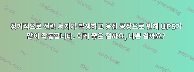 정기적으로 전력 서지가 발생하고 용접 공장으로 인해 UPS가 많이 작동합니다. 이게 좋은 걸까요, 나쁜 걸까요?