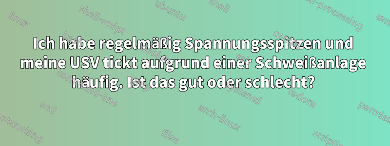 Ich habe regelmäßig Spannungsspitzen und meine USV tickt aufgrund einer Schweißanlage häufig. Ist das gut oder schlecht?