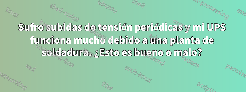 Sufro subidas de tensión periódicas y mi UPS funciona mucho debido a una planta de soldadura. ¿Esto es bueno o malo?