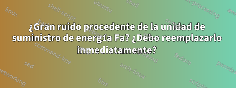 ¿Gran ruido procedente de la unidad de suministro de energía Fa? ¿Debo reemplazarlo inmediatamente?