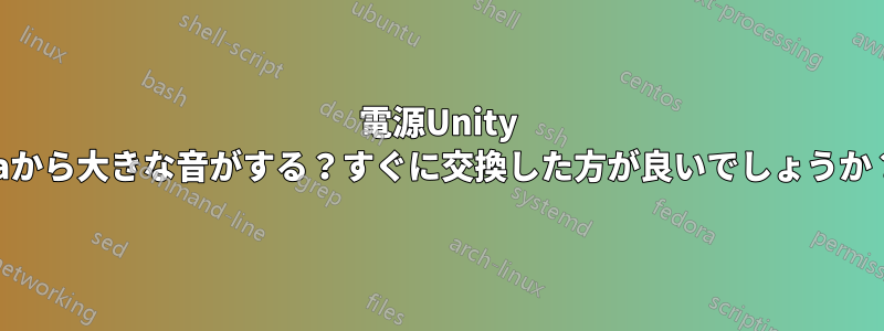 電源Unity Faから大きな音がする？すぐに交換した方が良いでしょうか？