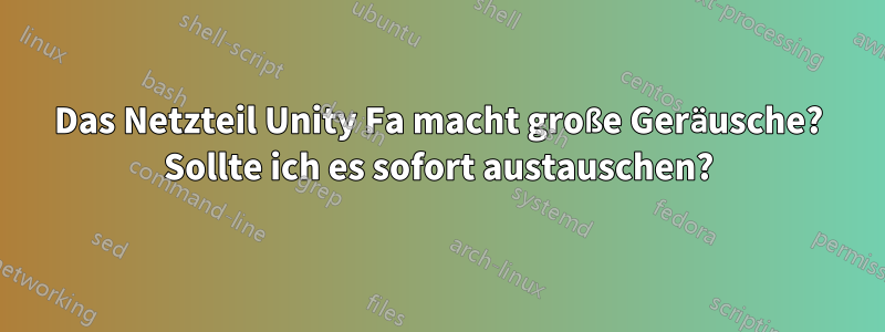 Das Netzteil Unity Fa macht große Geräusche? Sollte ich es sofort austauschen?