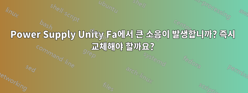 Power Supply Unity Fa에서 큰 소음이 발생합니까? 즉시 교체해야 할까요?