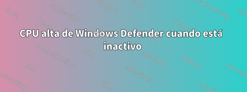 CPU alta de Windows Defender cuando está inactivo