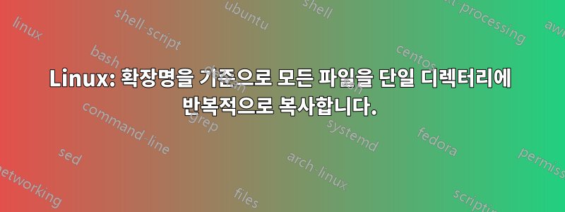 Linux: 확장명을 기준으로 모든 파일을 단일 디렉터리에 반복적으로 복사합니다.