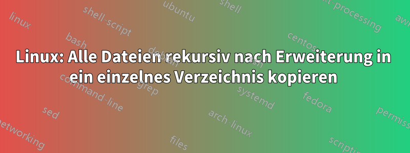 Linux: Alle Dateien rekursiv nach Erweiterung in ein einzelnes Verzeichnis kopieren