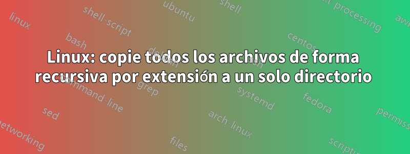 Linux: copie todos los archivos de forma recursiva por extensión a un solo directorio