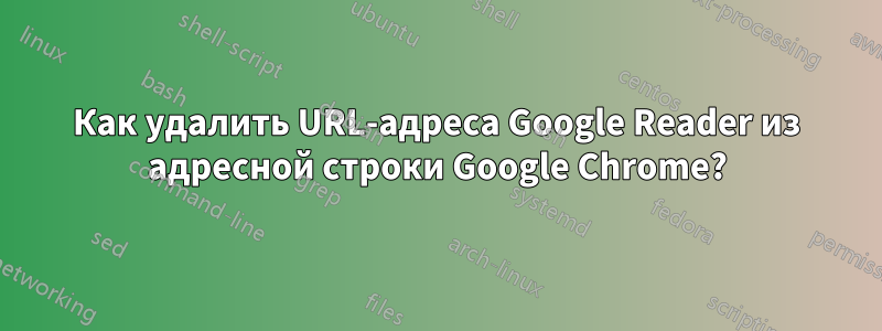 Как удалить URL-адреса Google Reader из адресной строки Google Chrome?