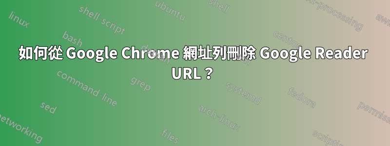 如何從 Google Chrome 網址列刪除 Google Reader URL？