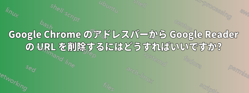 Google Chrome のアドレスバーから Google Reader の URL を削除するにはどうすればいいですか?