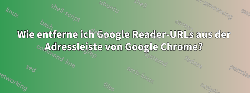 Wie entferne ich Google Reader-URLs aus der Adressleiste von Google Chrome?