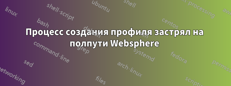 Процесс создания профиля застрял на полпути Websphere