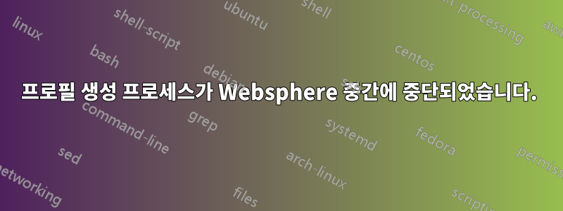 프로필 생성 프로세스가 Websphere 중간에 중단되었습니다.