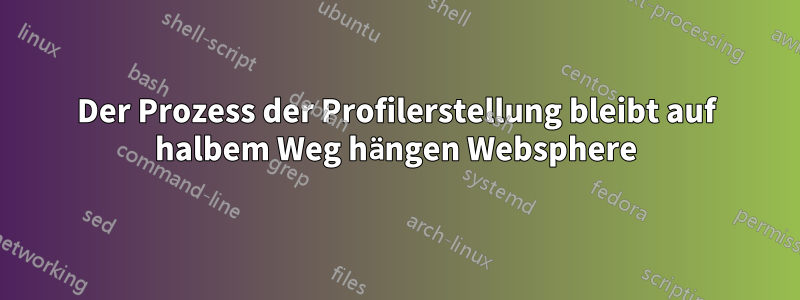 Der Prozess der Profilerstellung bleibt auf halbem Weg hängen Websphere