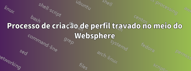 Processo de criação de perfil travado no meio do Websphere