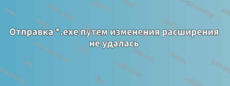 Отправка *.exe путем изменения расширения не удалась