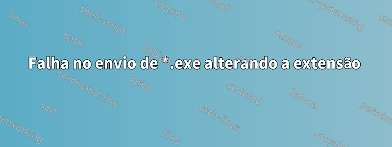 Falha no envio de *.exe alterando a extensão