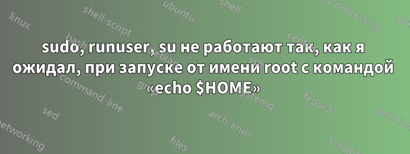 sudo, runuser, su не работают так, как я ожидал, при запуске от имени root с командой «echo $HOME»