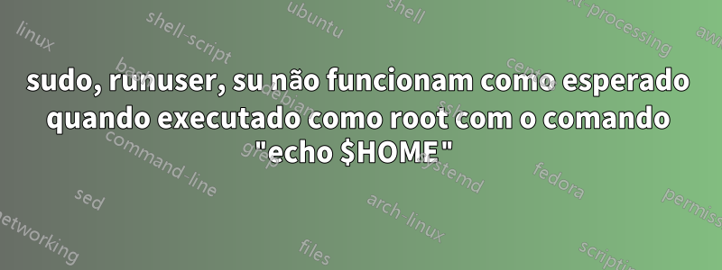 sudo, runuser, su não funcionam como esperado quando executado como root com o comando "echo $HOME"