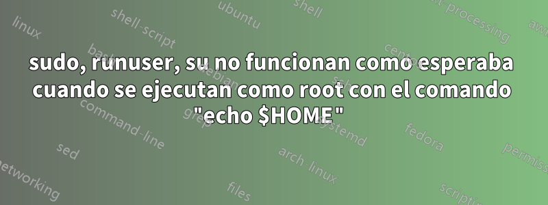 sudo, runuser, su no funcionan como esperaba cuando se ejecutan como root con el comando "echo $HOME"