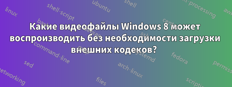 Какие видеофайлы Windows 8 может воспроизводить без необходимости загрузки внешних кодеков? 