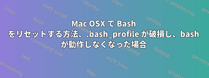 Mac OSX で Bash をリセットする方法、.bash_profile が破損し、bash が動作しなくなった場合