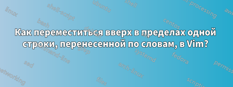 Как переместиться вверх в пределах одной строки, перенесенной по словам, в Vim?