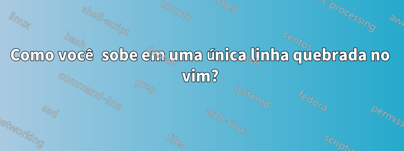 Como você sobe em uma única linha quebrada no vim?