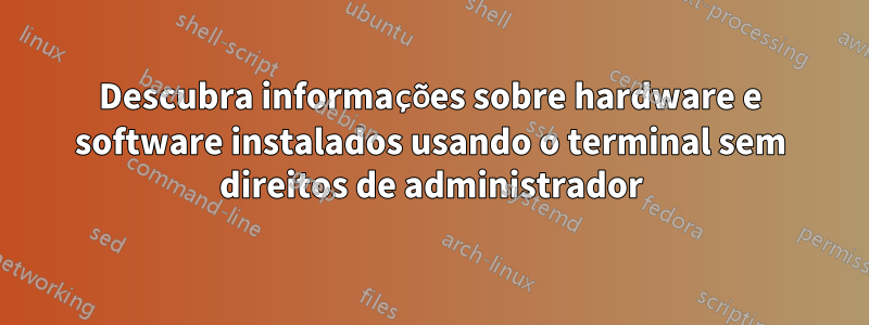 Descubra informações sobre hardware e software instalados usando o terminal sem direitos de administrador