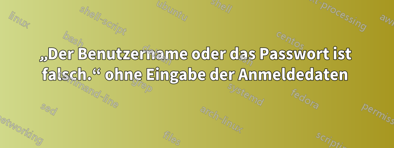 „Der Benutzername oder das Passwort ist falsch.“ ohne Eingabe der Anmeldedaten