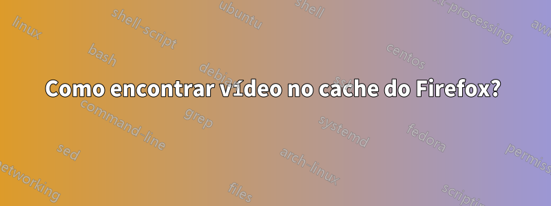 Como encontrar vídeo no cache do Firefox?