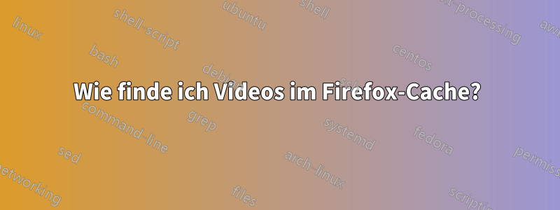 Wie finde ich Videos im Firefox-Cache?