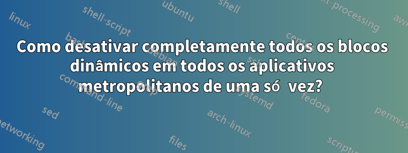 Como desativar completamente todos os blocos dinâmicos em todos os aplicativos metropolitanos de uma só vez? 