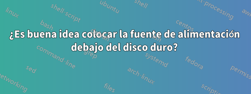 ¿Es buena idea colocar la fuente de alimentación debajo del disco duro?