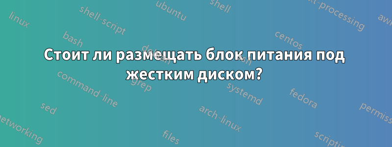 Стоит ли размещать блок питания под жестким диском?