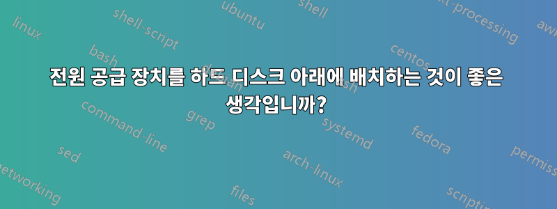 전원 공급 장치를 하드 디스크 아래에 배치하는 것이 좋은 생각입니까?